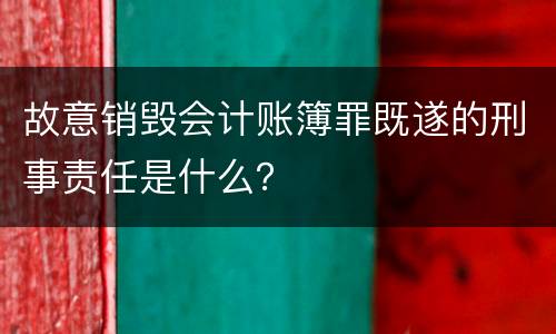 故意销毁会计账簿罪既遂的刑事责任是什么？