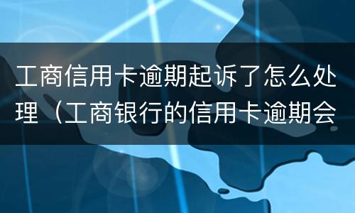 工商信用卡逾期起诉了怎么处理（工商银行的信用卡逾期会产生什么后果）