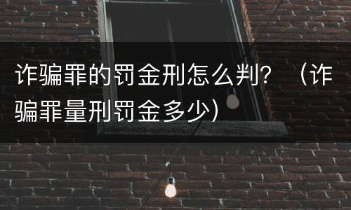诈骗罪的罚金刑怎么判？（诈骗罪量刑罚金多少）