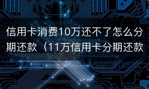 信用卡消费10万还不了怎么分期还款（11万信用卡分期还款）