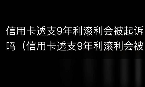 信用卡透支9年利滚利会被起诉吗（信用卡透支9年利滚利会被起诉吗知乎）