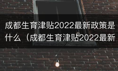 成都生育津贴2022最新政策是什么（成都生育津贴2022最新政策是什么时候发）