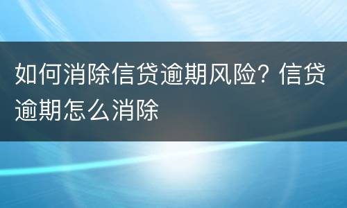 如何消除信贷逾期风险? 信贷逾期怎么消除