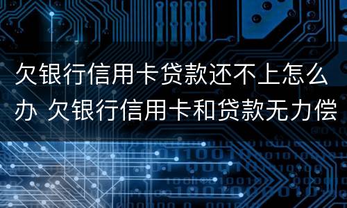 欠银行信用卡贷款还不上怎么办 欠银行信用卡和贷款无力偿还了怎么办?