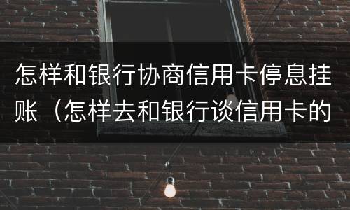 怎样和银行协商信用卡停息挂账（怎样去和银行谈信用卡的停息挂账）
