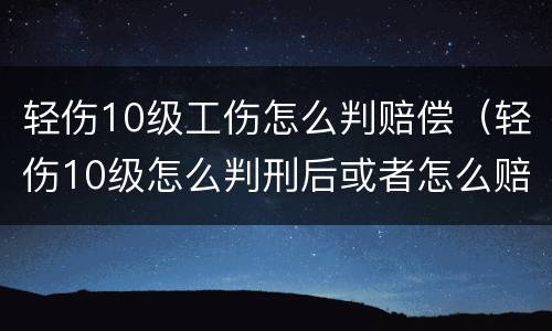 轻伤10级工伤怎么判赔偿（轻伤10级怎么判刑后或者怎么赔偿）