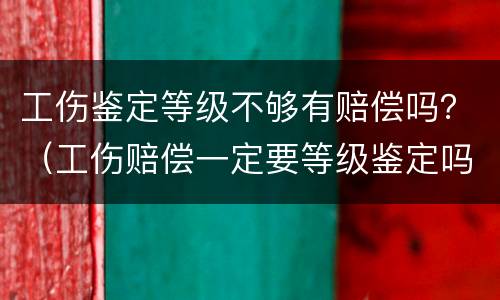 工伤鉴定等级不够有赔偿吗？（工伤赔偿一定要等级鉴定吗）