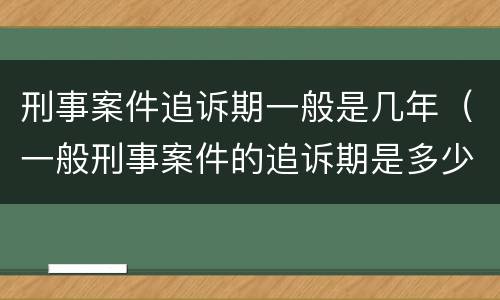 刑事案件追诉期一般是几年（一般刑事案件的追诉期是多少年）