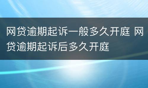 网贷逾期起诉一般多久开庭 网贷逾期起诉后多久开庭