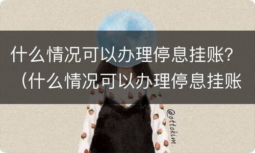 什么情况可以办理停息挂账？（什么情况可以办理停息挂账）