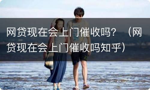 网贷现在会上门催收吗？（网贷现在会上门催收吗知乎）