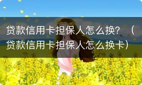 贷款信用卡担保人怎么换？（贷款信用卡担保人怎么换卡）