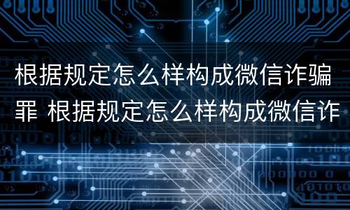 根据规定怎么样构成微信诈骗罪 根据规定怎么样构成微信诈骗罪行为