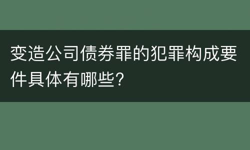 变造公司债券罪的犯罪构成要件具体有哪些?
