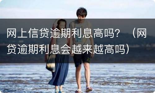 网上信贷逾期利息高吗？（网贷逾期利息会越来越高吗）