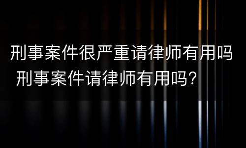 刑事案件很严重请律师有用吗 刑事案件请律师有用吗?
