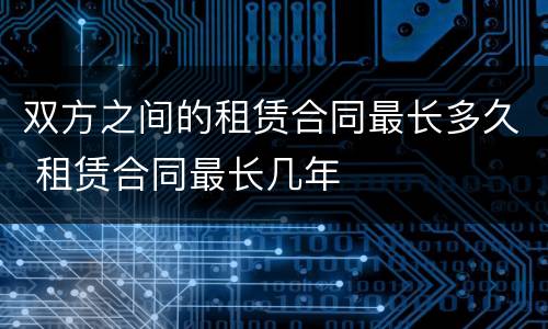 双方之间的租赁合同最长多久 租赁合同最长几年