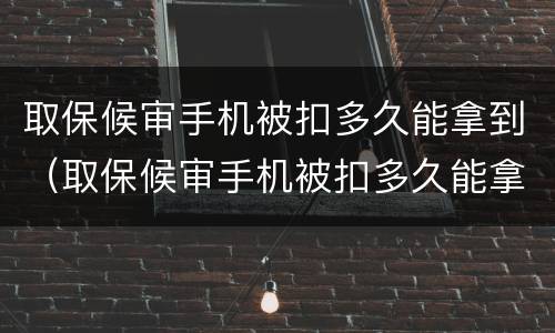 取保候审手机被扣多久能拿到（取保候审手机被扣多久能拿到钱）