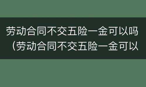 劳动合同不交五险一金可以吗（劳动合同不交五险一金可以吗合法吗）
