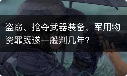 盗窃、抢夺武器装备、军用物资罪既遂一般判几年？