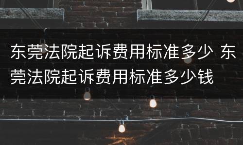 东莞法院起诉费用标准多少 东莞法院起诉费用标准多少钱