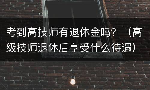 考到高技师有退休金吗？（高级技师退休后享受什么待遇）