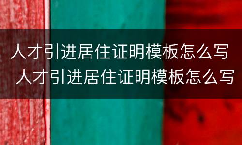 人才引进居住证明模板怎么写 人才引进居住证明模板怎么写图片