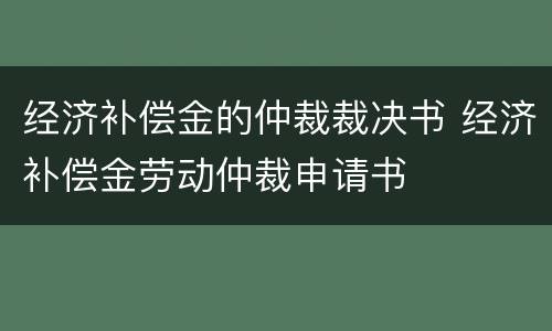 经济补偿金的仲裁裁决书 经济补偿金劳动仲裁申请书