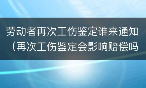 劳动者再次工伤鉴定谁来通知（再次工伤鉴定会影响赔偿吗）