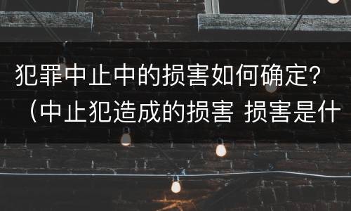 犯罪中止中的损害如何确定？（中止犯造成的损害 损害是什么）