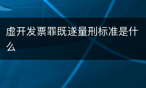 虚开发票罪既遂量刑标准是什么