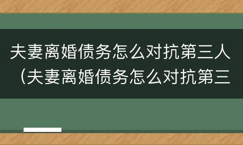 夫妻离婚债务怎么对抗第三人（夫妻离婚债务怎么对抗第三人财产）