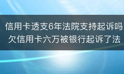 信用卡透支6年法院支持起诉吗 欠信用卡六万被银行起诉了法院会咋判