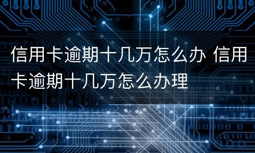 信用卡逾期十几万怎么办 信用卡逾期十几万怎么办理