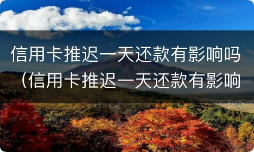 信用卡推迟一天还款有影响吗（信用卡推迟一天还款有影响吗知乎）