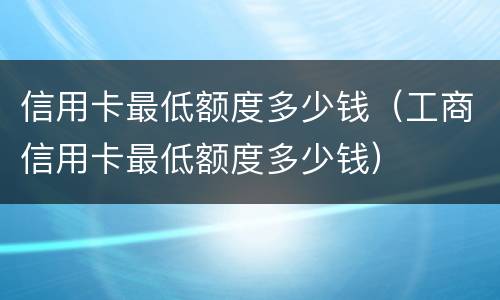 信用卡最低额度多少钱（工商信用卡最低额度多少钱）