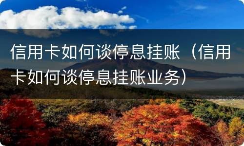 信用卡如何谈停息挂账（信用卡如何谈停息挂账业务）