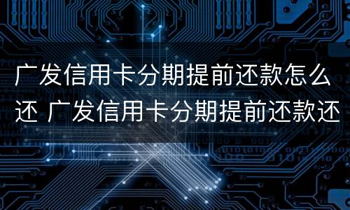 广发信用卡分期提前还款怎么还 广发信用卡分期提前还款还要收手续费吗