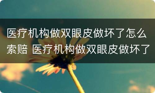 医疗机构做双眼皮做坏了怎么索赔 医疗机构做双眼皮做坏了怎么索赔钱