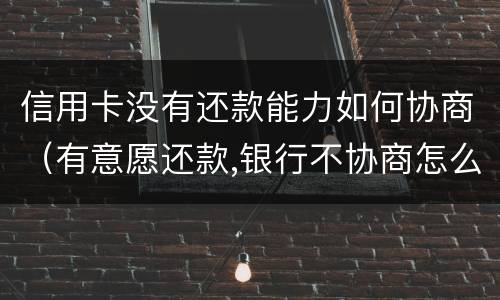 信用卡没有还款能力如何协商（有意愿还款,银行不协商怎么办）