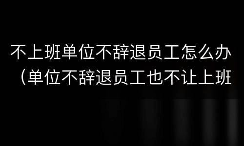 不上班单位不辞退员工怎么办（单位不辞退员工也不让上班怎么办）