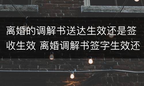 离婚的调解书送达生效还是签收生效 离婚调解书签字生效还是送达生效