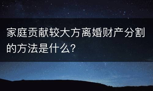 家庭贡献较大方离婚财产分割的方法是什么？