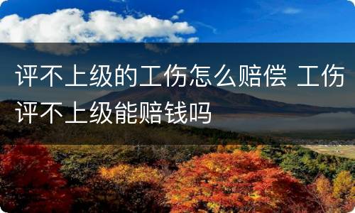 评不上级的工伤怎么赔偿 工伤评不上级能赔钱吗