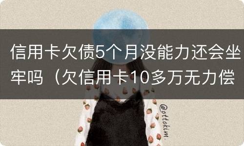 信用卡欠债5个月没能力还会坐牢吗（欠信用卡10多万无力偿还需要坐牢吗）