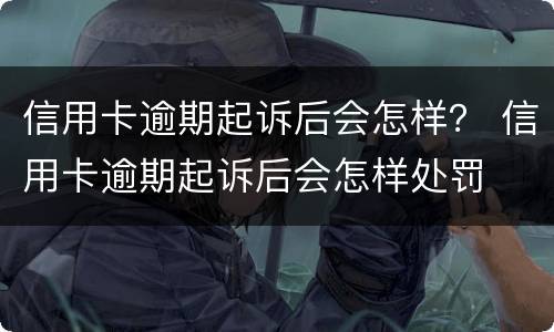 信用卡逾期起诉后会怎样？ 信用卡逾期起诉后会怎样处罚