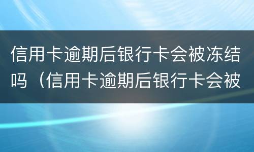 信用卡逾期后银行卡会被冻结吗（信用卡逾期后银行卡会被冻结吗怎么办）