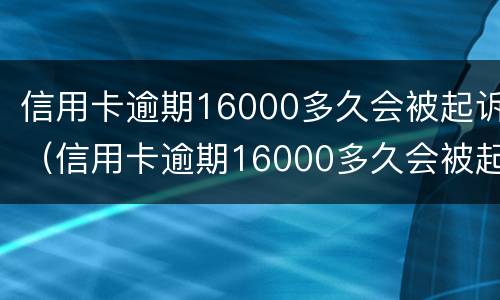 信用卡逾期16000多久会被起诉（信用卡逾期16000多久会被起诉成功）