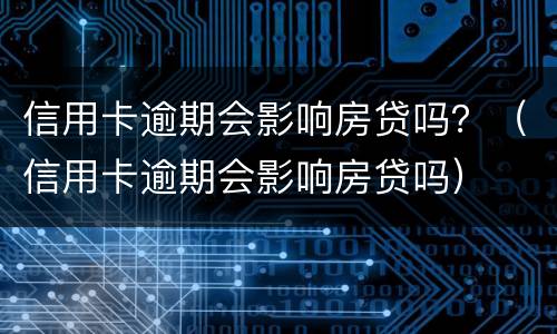 信用卡逾期会影响房贷吗？（信用卡逾期会影响房贷吗）