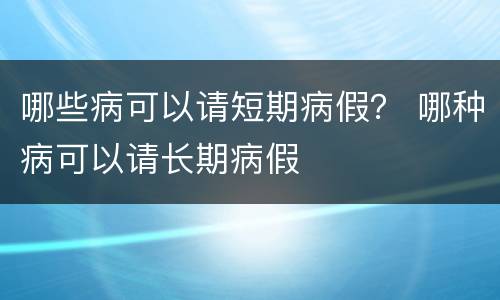 哪些病可以请短期病假？ 哪种病可以请长期病假